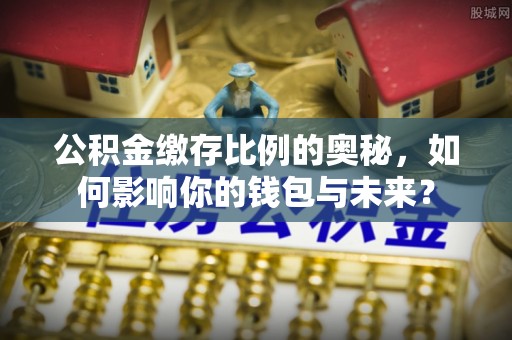 宁波公积金缴存比例的奥秘，如何影响你的钱包与未来？