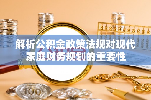 宁波解析公积金政策法规对现代家庭财务规划的重要性