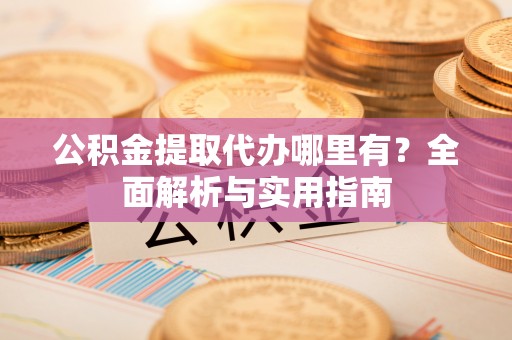 宁波公积金提取代办哪里有？全面解析与实用指南