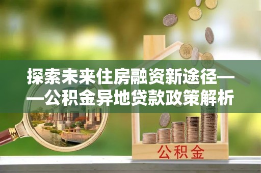 宁波探索未来住房融资新途径——公积金异地贷款政策解析与实践