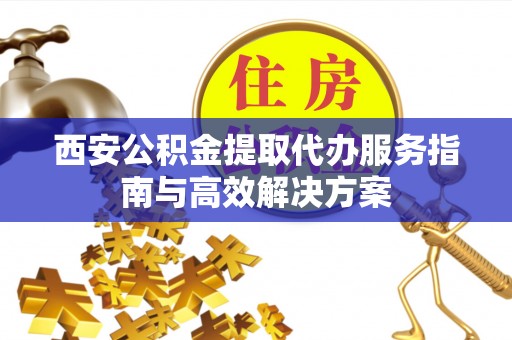 宁波西安公积金提取代办服务指南与高效解决方案