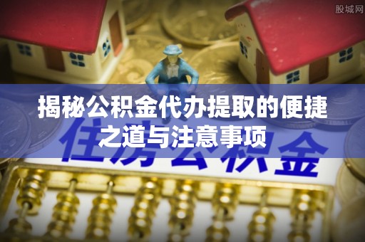 宁波揭秘公积金代办提取的便捷之道与注意事项