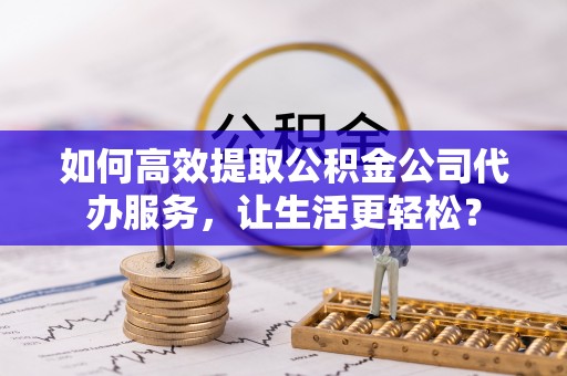 宁波如何高效提取公积金公司代办服务，让生活更轻松？