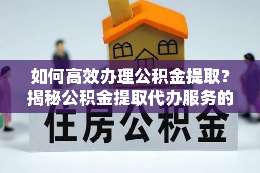 宁波如何高效办理公积金提取？揭秘公积金提取代办服务的优势与注意事项