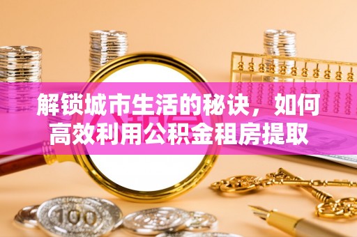 宁波解锁城市生活的秘诀，如何高效利用公积金租房提取