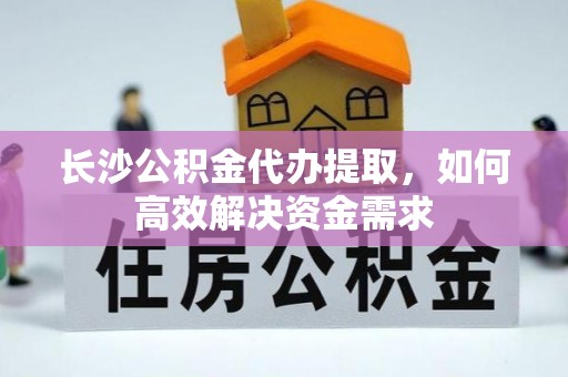宁波长沙公积金代办提取，如何高效解决资金需求