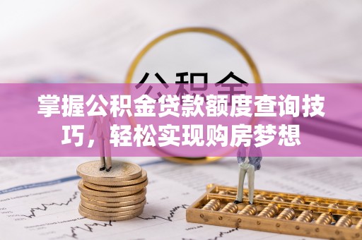 宁波掌握公积金贷款额度查询技巧，轻松实现购房梦想