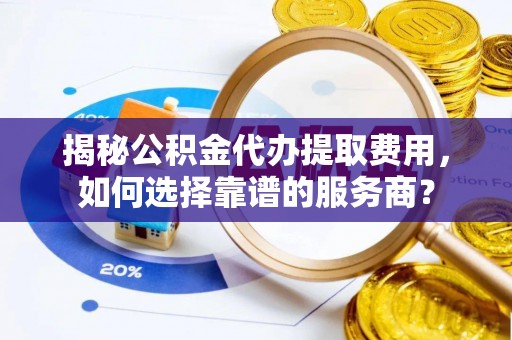 宁波揭秘公积金代办提取费用，如何选择靠谱的服务商？