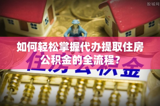 宁波如何轻松掌握代办提取住房公积金的全流程？