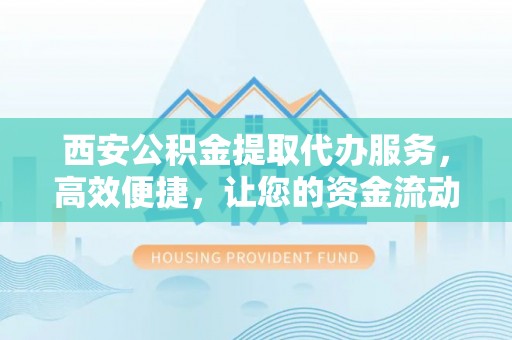 宁波西安公积金提取代办服务，高效便捷，让您的资金流动更灵活