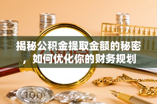 宁波揭秘公积金提取金额的秘密，如何优化你的财务规划