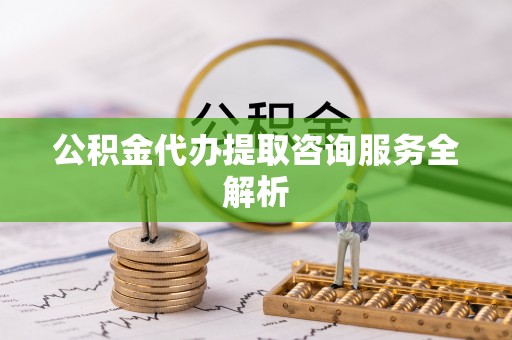 宁波公积金代办提取咨询服务全解析