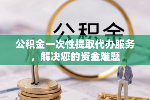 宁波公积金一次性提取代办服务，解决您的资金难题