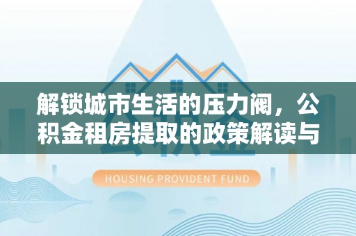 宁波解锁城市生活的压力阀，公积金租房提取的政策解读与实践指南