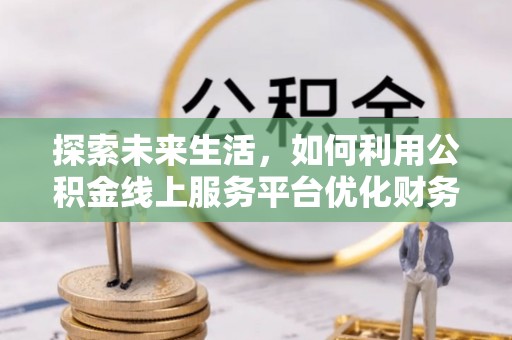 宁波探索未来生活，如何利用公积金线上服务平台优化财务管理