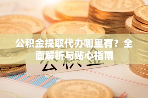 宁波公积金提取代办哪里有？全面解析与贴心指南
