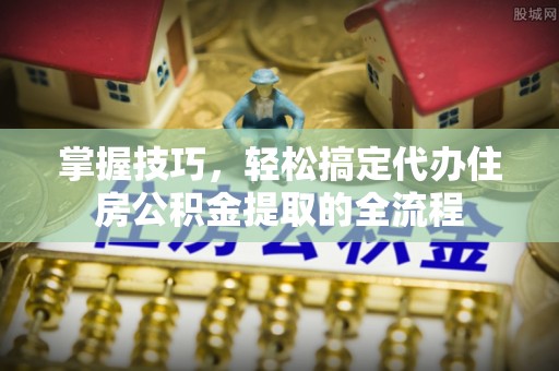宁波掌握技巧，轻松搞定代办住房公积金提取的全流程