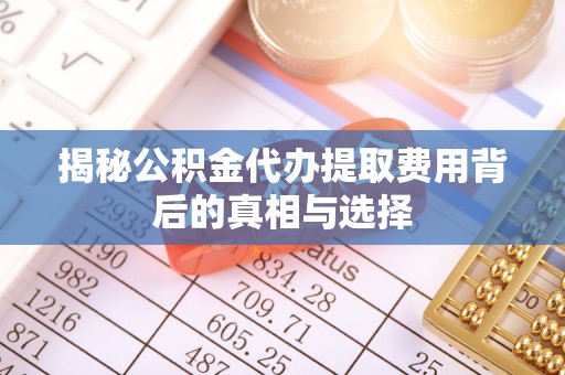 宁波揭秘公积金代办提取费用背后的真相与选择