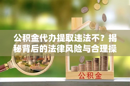 宁波公积金代办提取违法不？揭秘背后的法律风险与合理操作