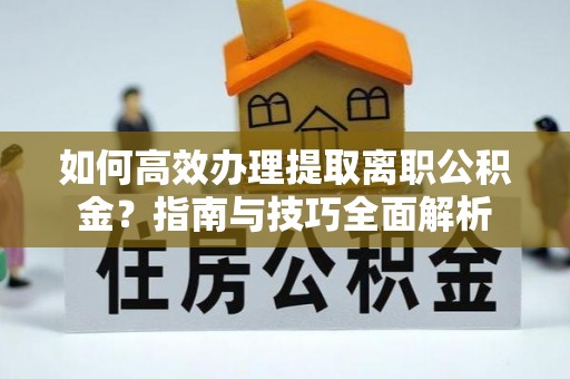 宁波如何高效办理提取离职公积金？指南与技巧全面解析