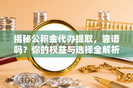 宁波揭秘公积金代办提取，靠谱吗？你的权益与选择全解析