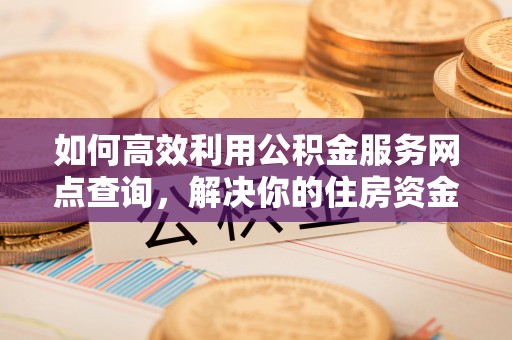 宁波如何高效利用公积金服务网点查询，解决你的住房资金难题