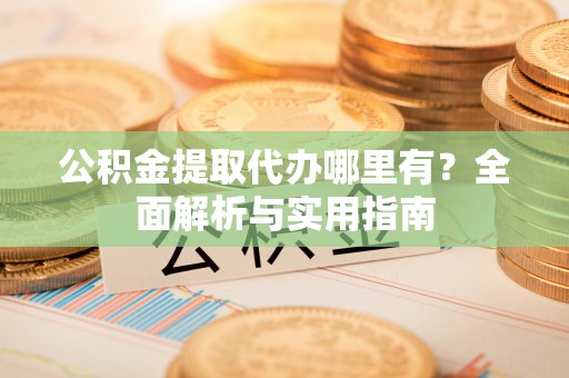 宁波公积金提取代办哪里有？全面解析与实用指南