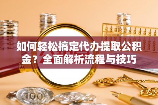 宁波如何轻松搞定代办提取公积金？全面解析流程与技巧