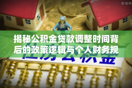 宁波揭秘公积金贷款调整时间背后的政策逻辑与个人财务规划