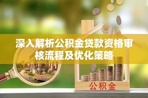 宁波深入解析公积金贷款资格审核流程及优化策略
