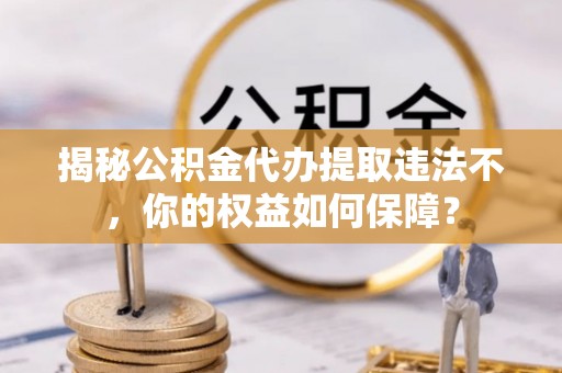 宁波揭秘公积金代办提取违法不，你的权益如何保障？